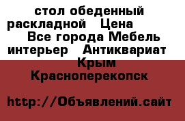 стол обеденный раскладной › Цена ­ 10 000 - Все города Мебель, интерьер » Антиквариат   . Крым,Красноперекопск